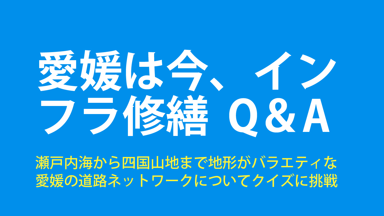 愛媛は今、インフラ修繕の時代です。Q&Aで確認してみましょう